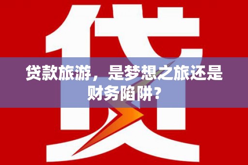 鲅鱼圈贷款旅游，是梦想之旅还是财务陷阱？