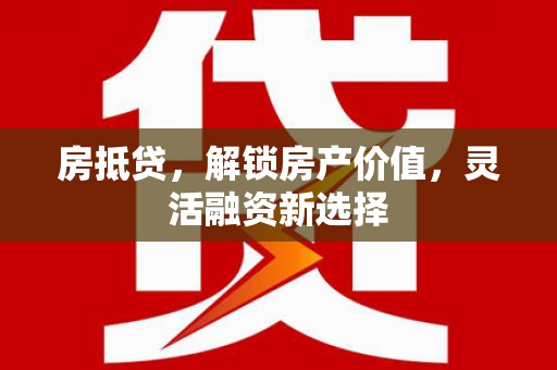 鲅鱼圈房抵贷，解锁房产价值，灵活融资新选择