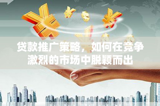 鲅鱼圈贷款推广策略，如何在竞争激烈的市场中脱颖而出