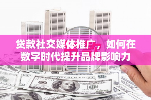 鲅鱼圈贷款社交媒体推广，如何在数字时代提升品牌影响力
