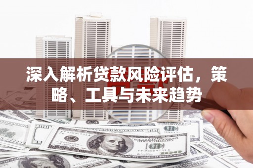 鲅鱼圈深入解析贷款风险评估，策略、工具与未来趋势