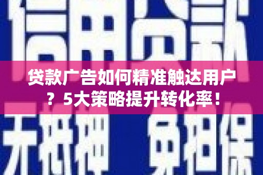 鲅鱼圈贷款广告如何精准触达用户？5大策略提升转化率！