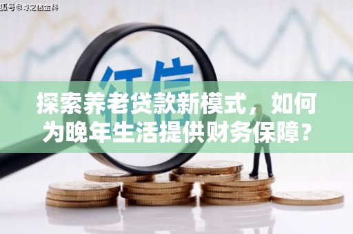 鲅鱼圈探索养老贷款新模式，如何为晚年生活提供财务保障？