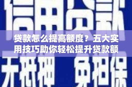 鲅鱼圈贷款怎么提高额度？五大实用技巧助你轻松提升贷款额度