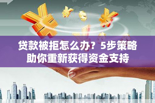 鲅鱼圈贷款被拒怎么办？5步策略助你重新获得资金支持