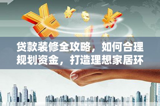 鲅鱼圈贷款装修全攻略，如何合理规划资金，打造理想家居环境