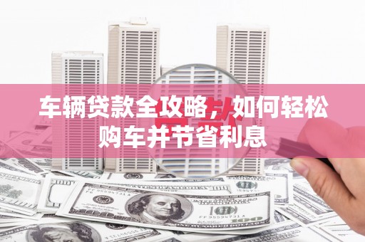 鲅鱼圈车辆贷款全攻略，如何轻松购车并节省利息