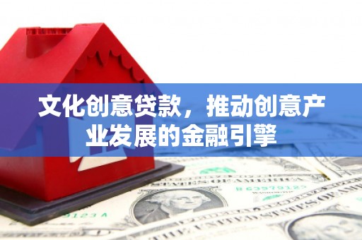 鲅鱼圈文化创意贷款，推动创意产业发展的金融引擎