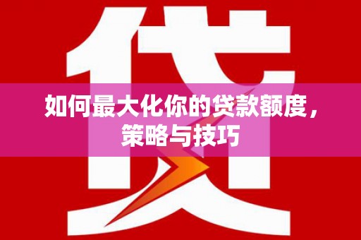鲅鱼圈如何最大化你的贷款额度，策略与技巧