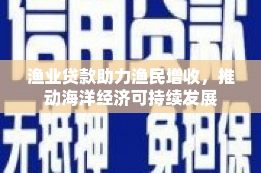 鲅鱼圈渔业贷款助力渔民增收，推动海洋经济可持续发展