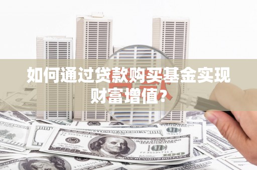 鲅鱼圈如何通过贷款购买基金实现财富增值？