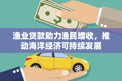 鲅鱼圈渔业贷款助力渔民增收，推动海洋经济可持续发展