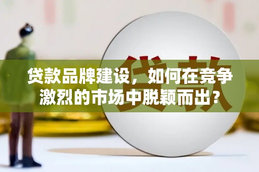 鲅鱼圈贷款品牌建设，如何在竞争激烈的市场中脱颖而出？