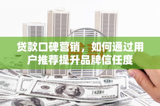 鲅鱼圈贷款口碑营销，如何通过用户推荐提升品牌信任度