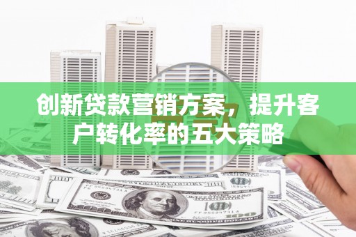 鲅鱼圈创新贷款营销方案，提升客户转化率的五大策略