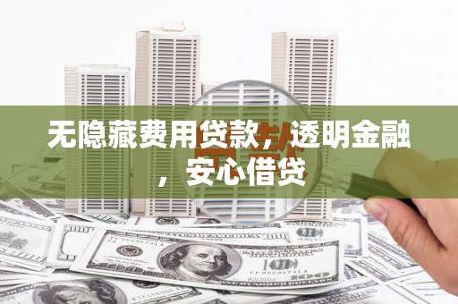 鲅鱼圈无隐藏费用贷款，透明金融，安心借贷