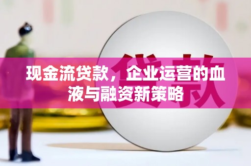 鲅鱼圈现金流贷款，企业运营的血液与融资新策略