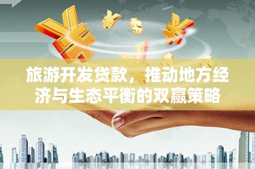 鲅鱼圈旅游开发贷款，推动地方经济与生态平衡的双赢策略