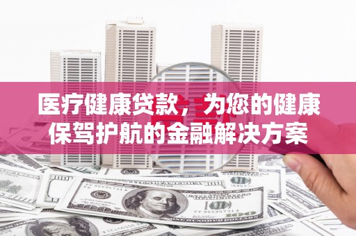 鲅鱼圈医疗健康贷款，为您的健康保驾护航的金融解决方案
