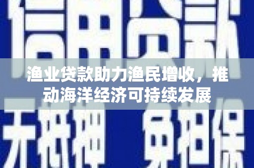 鲅鱼圈渔业贷款助力渔民增收，推动海洋经济可持续发展