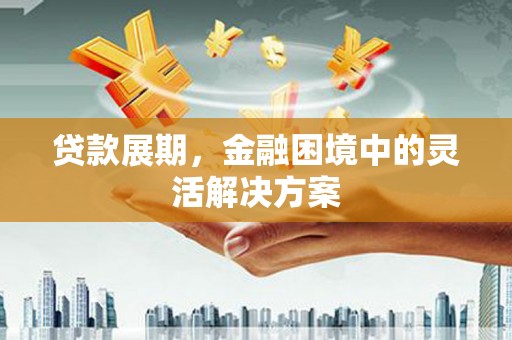 鲅鱼圈贷款展期，金融困境中的灵活解决方案