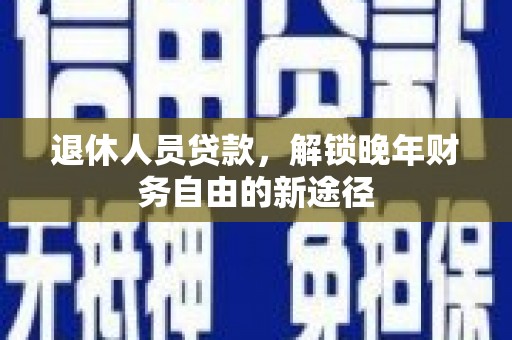 鲅鱼圈退休人员贷款，解锁晚年财务自由的新途径