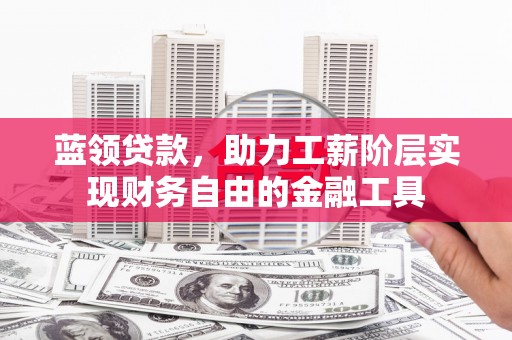 鲅鱼圈蓝领贷款，助力工薪阶层实现财务自由的金融工具