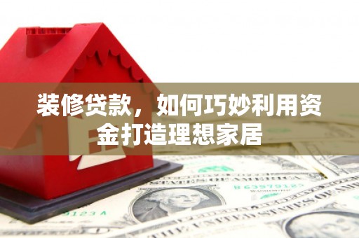 鲅鱼圈装修贷款，如何巧妙利用资金打造理想家居