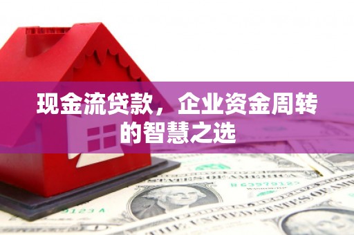 鲅鱼圈现金流贷款，企业资金周转的智慧之选