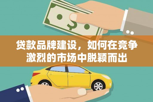 鲅鱼圈贷款品牌建设，如何在竞争激烈的市场中脱颖而出