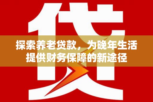 鲅鱼圈探索养老贷款，为晚年生活提供财务保障的新途径