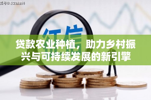鲅鱼圈贷款农业种植，助力乡村振兴与可持续发展的新引擎