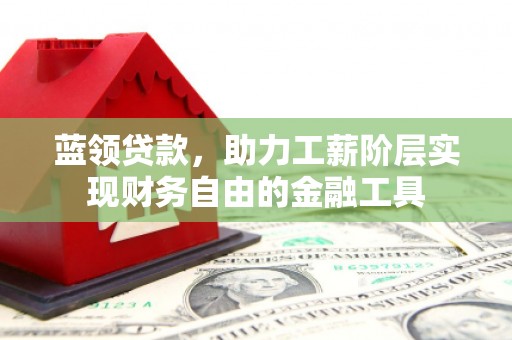 鲅鱼圈蓝领贷款，助力工薪阶层实现财务自由的金融工具