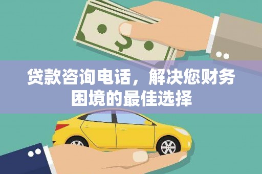 鲅鱼圈贷款咨询电话，解决您财务困境的最佳选择