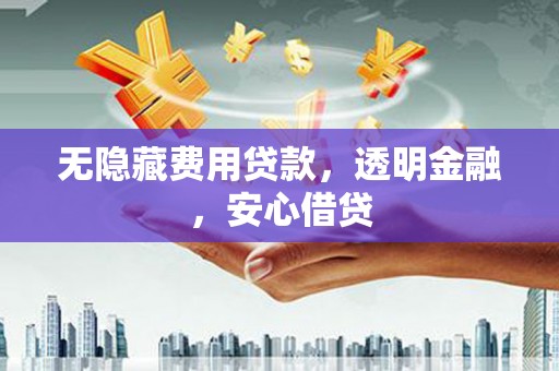 鲅鱼圈无隐藏费用贷款，透明金融，安心借贷