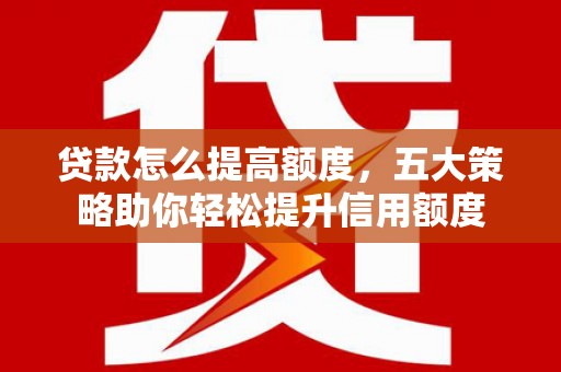 鲅鱼圈贷款怎么提高额度，五大策略助你轻松提升信用额度