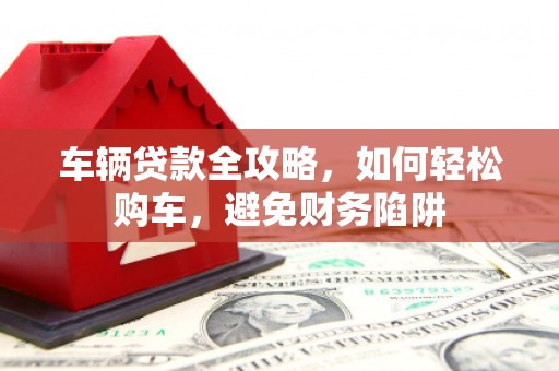 鲅鱼圈车辆贷款全攻略，如何轻松购车，避免财务陷阱