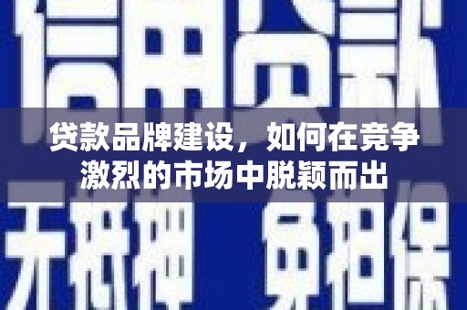 鲅鱼圈贷款品牌建设，如何在竞争激烈的市场中脱颖而出