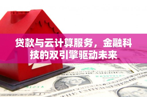 鲅鱼圈贷款与云计算服务，金融科技的双引擎驱动未来