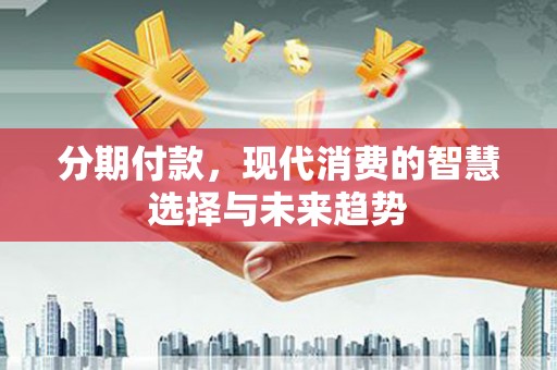 鲅鱼圈分期付款，现代消费的智慧选择与未来趋势
