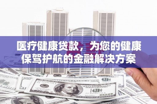 鲅鱼圈医疗健康贷款，为您的健康保驾护航的金融解决方案