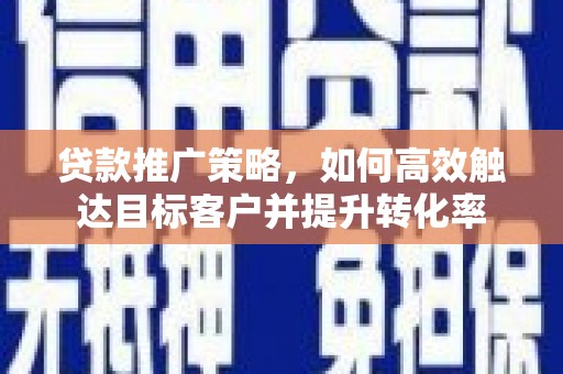 鲅鱼圈贷款推广策略，如何高效触达目标客户并提升转化率