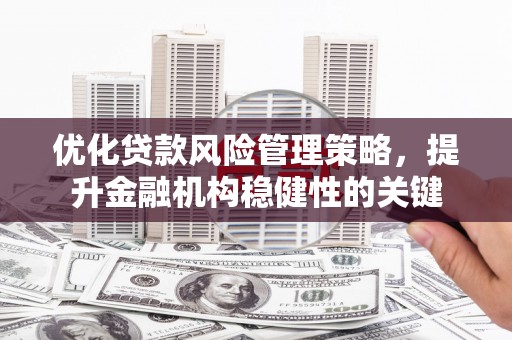 鲅鱼圈优化贷款风险管理策略，提升金融机构稳健性的关键