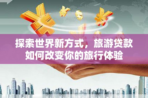 鲅鱼圈探索世界新方式，旅游贷款如何改变你的旅行体验