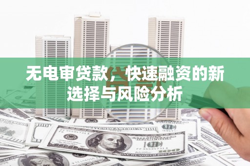 鲅鱼圈无电审贷款，快速融资的新选择与风险分析
