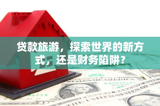 鲅鱼圈贷款旅游，探索世界的新方式，还是财务陷阱？