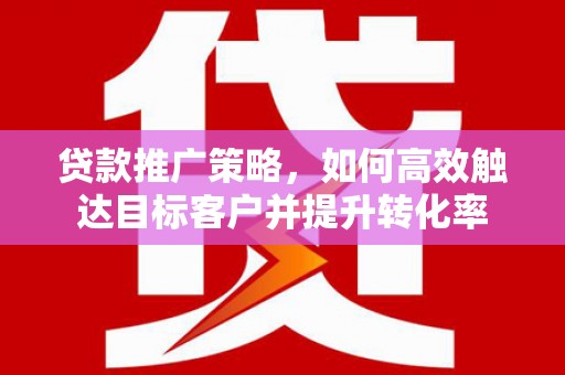 鲅鱼圈贷款推广策略，如何高效触达目标客户并提升转化率