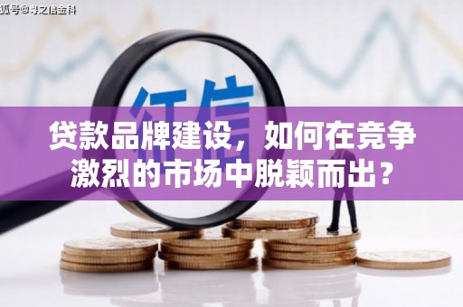 鲅鱼圈贷款品牌建设，如何在竞争激烈的市场中脱颖而出？