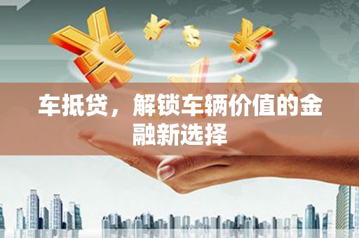 鲅鱼圈车抵贷，解锁车辆价值的金融新选择