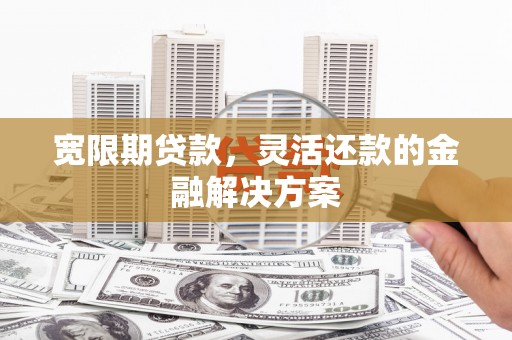 鲅鱼圈宽限期贷款，灵活还款的金融解决方案